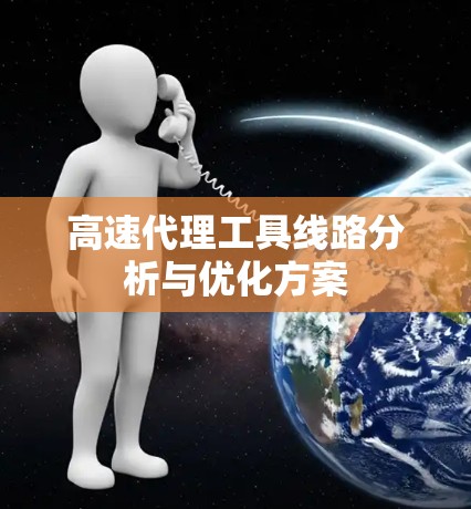 高速代理工具线路分析与优化方案 高速代理工具线路分析与优化方案