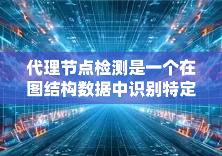 代理节点检测是一个在图结构数据中识别特定节点（如中间节点）的机器学习方法。以下是对代理节点检测的系统性总结和建议