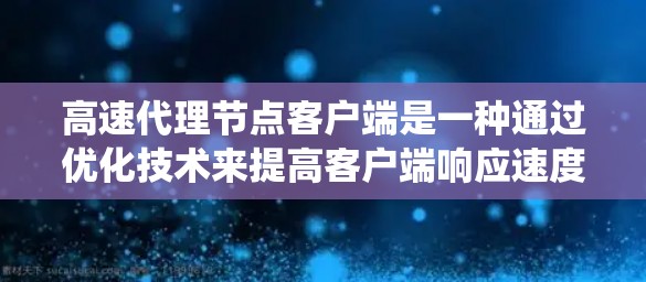 高速代理节点客户端是一种通过优化技术来提高客户端响应速度和性能的系统，主要应用在移动设备、物联网设备和企业网络中。以下是该领域的关键点和总结