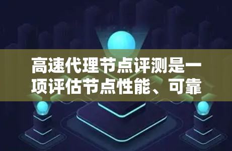 高速代理节点评测是一项评估节点性能、可靠性和处理能力的重要过程，通常用于选择适合的节点进行部署。以下是关于高速代理节点评测的一些关键点和内容