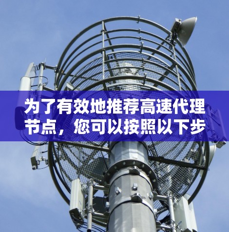 为了有效地推荐高速代理节点,您可以按照以下步骤进行 为了有效地推荐高速代理节点,您可以按照以下步骤进行