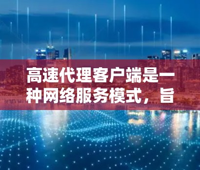 高速代理客户端是一种网络服务模式，旨在通过快速连接和高效传输，满足用户对实时数据和信息的需求。以下是关于高速代理客户端的详细说明