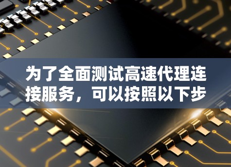 为了全面测试高速代理连接服务，可以按照以下步骤进行测试