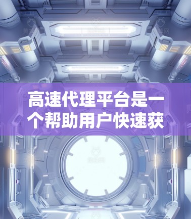 高速代理平台是一个帮助用户快速获取信息和产品的重要工具，具体来说，它们通过网络或邮件联系客户，提供他们所需的产品或服务。以下是对高速代理平台的详细分析