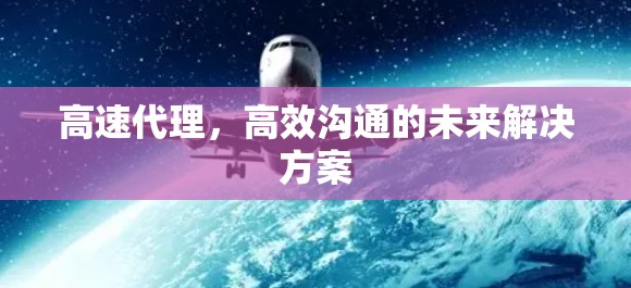 高速代理，高效沟通的未来解决方案