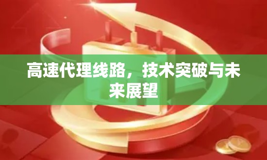 高速代理线路,技术突破与未来展望 高速代理线路,技术突破与未来展望