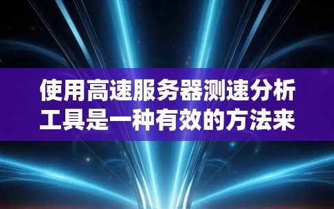 使用高速服务器测速分析工具是一种有效的方法来检测服务器和网络的性能问题，特别是针对高速连接的情况。以下是一个清晰的步骤指南，帮助您系统地进行测试和分析