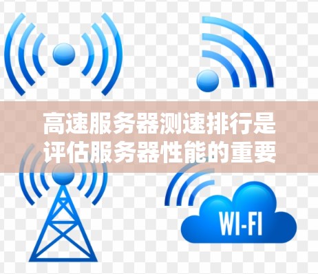 高速服务器测速排行是评估服务器性能的重要工具，帮助管理员优化服务器配置和网络连接。以下是详细的步骤和注意事项