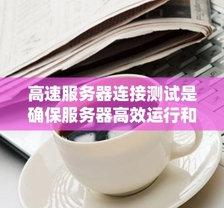 高速服务器连接测试是确保服务器高效运行和数据传输安全的重要环节。以下是系统性的总结，涵盖测试的主要方法、工具、环境和处理异常情况的步骤