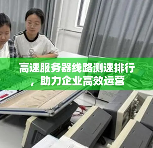 高速服务器线路测速排行,助力企业高效运营 高速服务器线路测速排行,助力企业高效运营