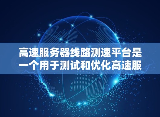高速服务器线路测速平台是一个用于测试和优化高速服务器性能的工具，其工作原理包括模拟高速网络环境，测试服务器在不同负载下的性能表现。以下是关于该平台的详细概述