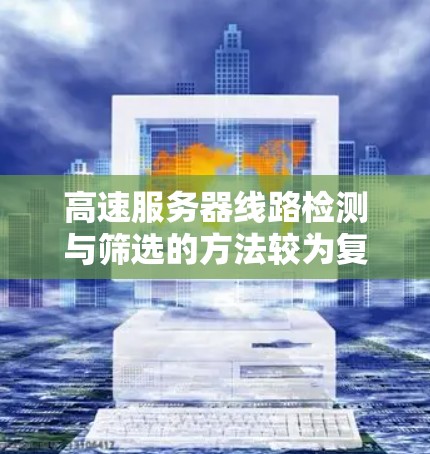 高速服务器线路检测与筛选的方法较为复杂，但可以采用以下步骤进行有效判断