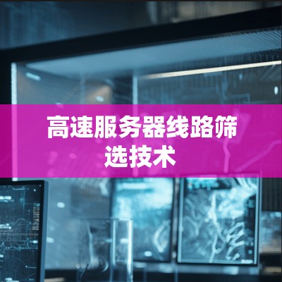 高速服务器线路筛选技术 高速服务器线路筛选技术