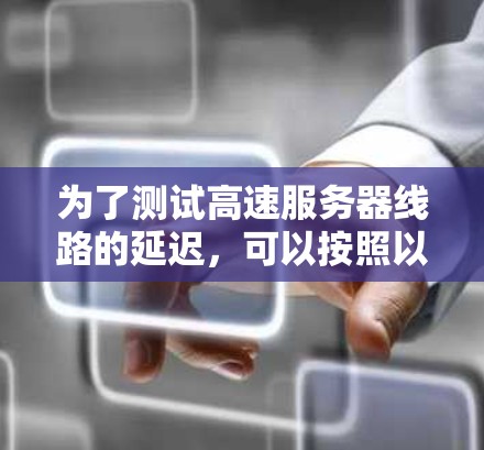 为了测试高速服务器线路的延迟，可以按照以下步骤进行