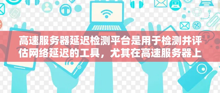 高速服务器延迟检测平台是用于检测并评估网络延迟的工具，尤其在高速服务器上，延迟可能更复杂和严重。以下是一个分步的总结，帮助你全面了解高速服务器延迟检测平台