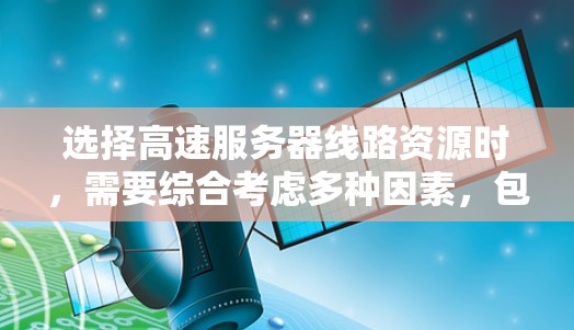 选择高速服务器线路资源时，需要综合考虑多种因素，包括服务器类型、配置、性能需求、预算和兼容性等。以下是一些详细的建议，帮助你做出明智的选择