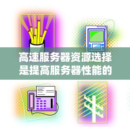 高速服务器资源选择是提高服务器性能的关键步骤，涉及多个模块和方法的综合运用。以下是系统化的解决方案