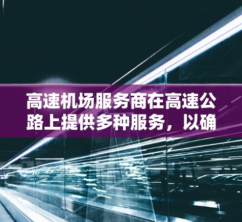 高速机场服务商在高速公路上提供多种服务，以确保飞机、火车和车辆顺利进入机场并顺利运行。他们包括