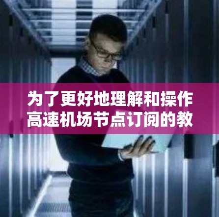 为了更好地理解和操作高速机场节点订阅的教程，以下是一个分步指南，帮助您逐步掌握该方法