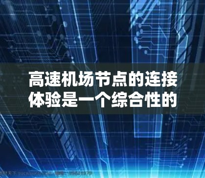 高速机场节点的连接体验是一个综合性的概念，主要涉及多个方面的因素和功能。以下是对高速机场节点连接体验的详细分析