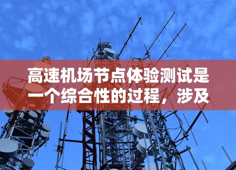 高速机场节点体验测试是一个综合性的过程，涉及多个技术、人员和设备的协作。以下是对该过程的详细分析和总结
