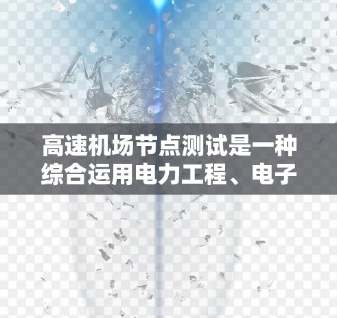 高速机场节点测试是一种综合运用电力工程、电子工程和设备维护等多学科技术的复杂过程，旨在确保机场设备的正常运行和安全性。以下是关于高速机场节点测试的详细总结