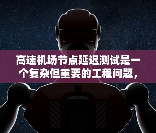 高速机场节点延迟测试是一个复杂但重要的工程问题，旨在优化网络性能以减少延迟和提高传输效率。以下是一个系统化的学习过程和总结