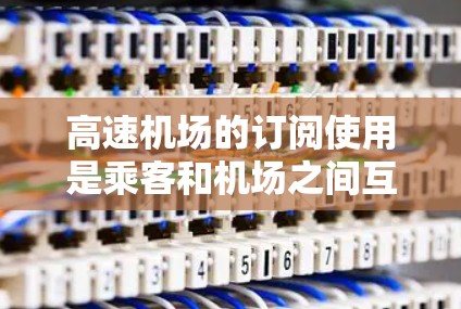高速机场的订阅使用是乘客和机场之间互动的重要组成部分，以下是详细的分析