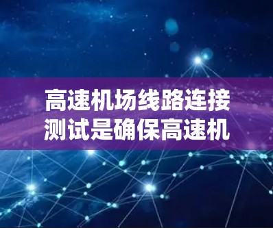 高速机场线路连接测试是确保高速机场系统高效、顺畅运行的关键步骤。以下是对该任务的系统性总结和详细的步骤说明