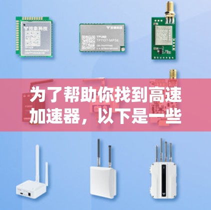 为了帮助你找到高速加速器，以下是一些系统性的步骤和信息，供你参考