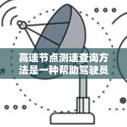 高速节点测速查询方法是一种帮助驾驶员了解限速情况和调整速度的有效工具,尤其适用于限速较长的高速公路。以下是对高速节点测速查询方法的详细介绍 高速节点测速查询方法是一种帮助驾驶员了解限速情况和调整速度的有效工具,尤其适用于限速较长的高速公路。以下是对高速节点测速查询方法的详细介绍