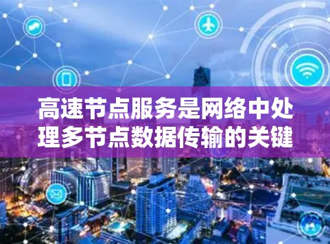 高速节点服务是网络中处理多节点数据传输的关键工具，尤其在数据中心和云计算等场景下尤为重要。以下是对高速节点服务的详细分析