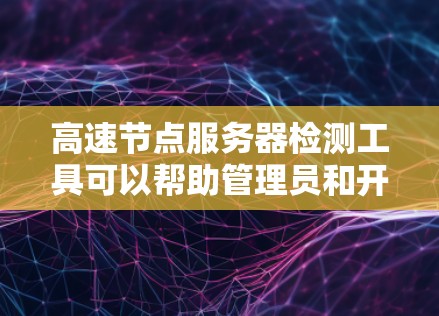 高速节点服务器检测工具可以帮助管理员和开发者了解服务器的性能状况，优化配置，修复网络问题。以下是对高速节点服务器检测工具的详细总结