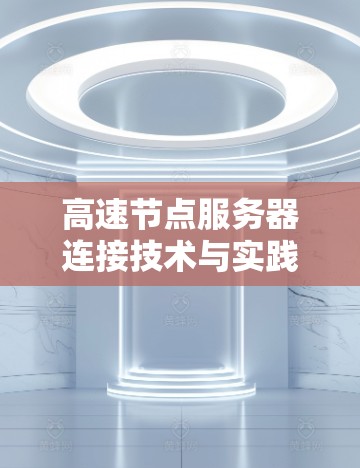 高速节点服务器连接技术与实践,从基础到优化 高速节点服务器连接技术与实践,从基础到优化