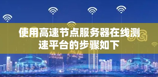 使用高速节点服务器在线测速平台的步骤如下 使用高速节点服务器在线测速平台的步骤如下