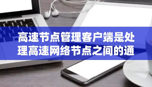 高速节点管理客户端是处理高速网络节点之间的通信、控制和管理的系统，涉及多个网络层、数据层和应用层。以下是该系统的主要方面和关键点