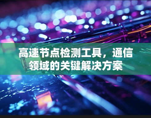 高速节点检测工具，通信领域的关键解决方案