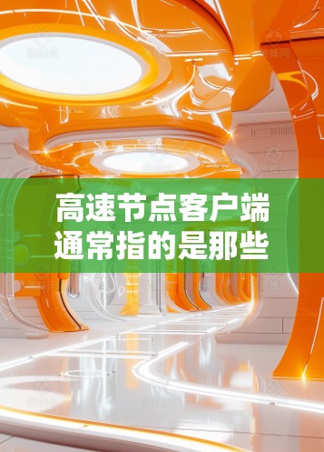 高速节点客户端通常指的是那些能够高效处理大量数据、快速响应用户请求的应用程序,尤其适用于移动互联网和移动应用开发。这些应用通常需要处理实时数据、高并发请求,并在有限的资源下提供最佳的性能表现 高速节点客户端通常指的是那些能够高效处理大量数据、快速响应用户请求的应用程序,尤其适用于移动互联网和移动应用开发。这些应用通常需要处理实时数据、高并发请求,并在有限的资源下提供最佳的性能表现