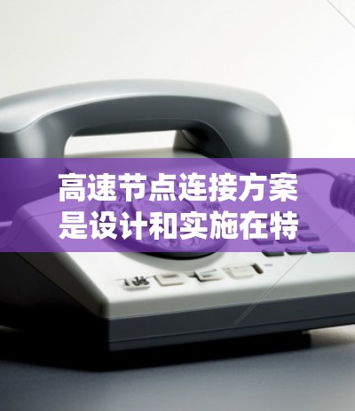 高速节点连接方案是设计和实施在特定网络或系统中处理大量数据或请求的节点之间高效连接的技术。以下是一些关键点和步骤