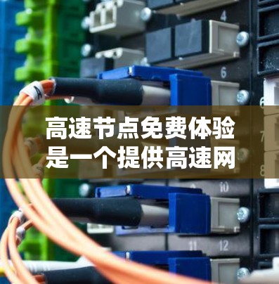 高速节点免费体验是一个提供高速网络服务的节点，通常位于城市或城市区域，用户可以享受高速连接，但费用和限制可能存在。以下是详细的解答
