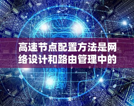 高速节点配置方法是网络设计和路由管理中的关键技术,尤其在处理大量流量和动态拓扑变化时尤为重要。以下是对高速节点配置方法的详细分析 高速节点配置方法是网络设计和路由管理中的关键技术,尤其在处理大量流量和动态拓扑变化时尤为重要。以下是对高速节点配置方法的详细分析