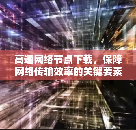 高速网络节点下载,保障网络传输效率的关键要素 高速网络节点下载,保障网络传输效率的关键要素