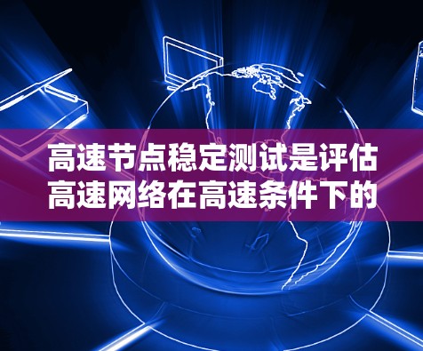 高速节点稳定测试是评估高速网络在高速条件下的网络稳定性的重要方法。以下是该主题的详细总结 高速节点稳定测试是评估高速网络在高速条件下的网络稳定性的重要方法。以下是该主题的详细总结