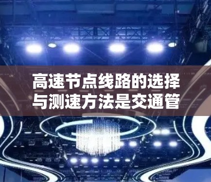 高速节点线路的选择与测速方法是交通管理中的关键环节，对优化交通网络效率有重要影响。以下是对高速节点线路选择和测速方法的详细分析