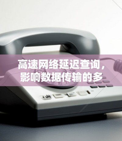 高速网络延迟查询,影响数据传输的多面因素 高速网络延迟查询,影响数据传输的多面因素
