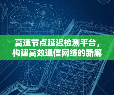 高速节点延迟检测平台，构建高效通信网络的新解决方案