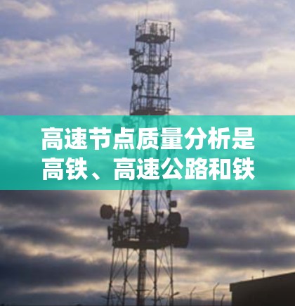 高速节点质量分析是高铁、高速公路和铁路运输领域的核心技术,涉及材料、结构、设计、质量标准、质量控制和优化等多个方面。以下是对高速节点质量分析的系统总结和深入探讨 高速节点质量分析是高铁、高速公路和铁路运输领域的核心技术,涉及材料、结构、设计、质量标准、质量控制和优化等多个方面。以下是对高速节点质量分析的系统总结和深入探讨