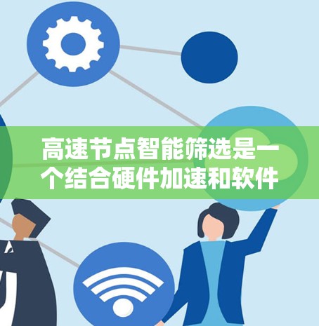 高速节点智能筛选是一个结合硬件加速和软件优化的AI技术，旨在提升AI模型在高速节点上的推理效率。以下是该技术的详细解析