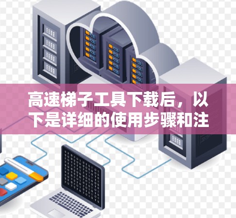 高速梯子工具下载后，以下是详细的使用步骤和注意事项