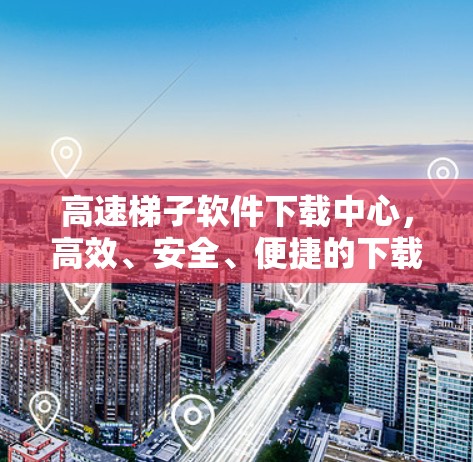 高速梯子软件下载中心，高效、安全、便捷的下载解决方案